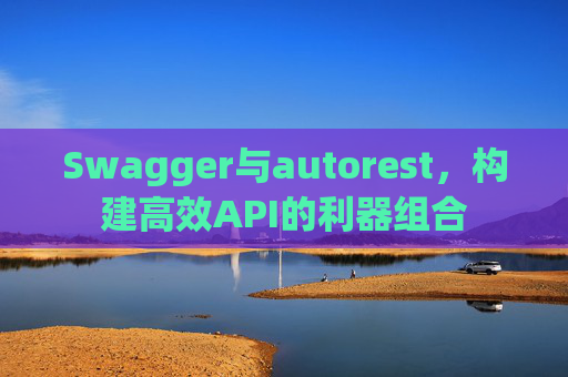 Swagger与autorest,构建高效API的利器组合